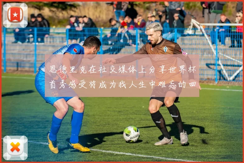 恩德里克在社交媒体上分享世界杯首秀感受将成为我人生中难忘的回忆