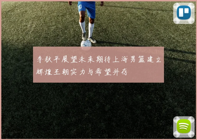 李秋平展望未来期待上海男篮建立辉煌王朝实力与希望并存